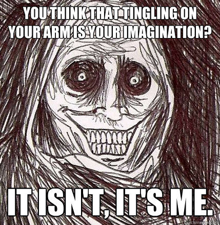 You think that tingling on your arm is your imagination? It isn't, it's me. - You think that tingling on your arm is your imagination? It isn't, it's me.  Horrifying Houseguest