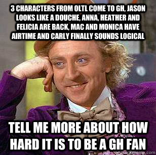 3 characters from OLTL come to GH, Jason looks like a douche, Anna, Heather and Felicia are back, Mac and Monica have airtime and Carly finally sounds logical Tell me more about how hard it is to be a GH fan  Condescending Wonka