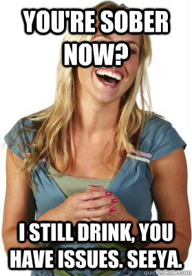 You're sober now? I still drink, you have issues. Seeya. - You're sober now? I still drink, you have issues. Seeya.  Friend Zone Fiona