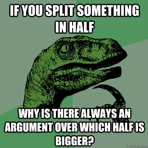 If you split something in half Why is there always an argument over which half is bigger?  - If you split something in half Why is there always an argument over which half is bigger?   Philosoraptor