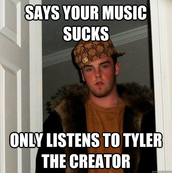 Says your music sucks only listens to Tyler the creator  Scumbag Steve