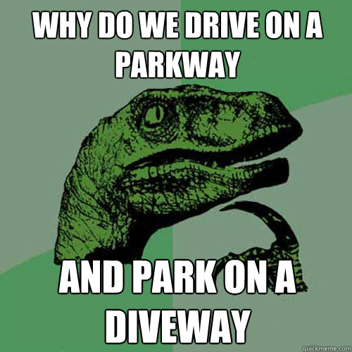 why do we drive on a parkway and park on a diveway - why do we drive on a parkway and park on a diveway  Philosoraptor