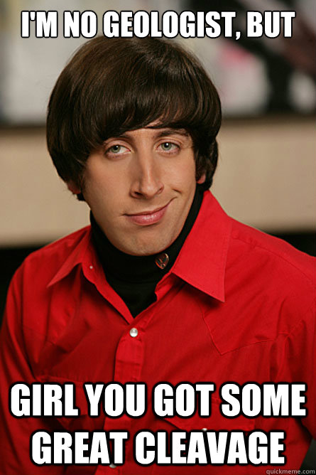 I'm no Geologist, but Girl you got some great cleavage  Pickup Line Scientist