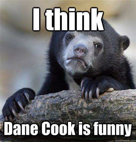 I think Dane Cook is funny - I think Dane Cook is funny  Confession Bear