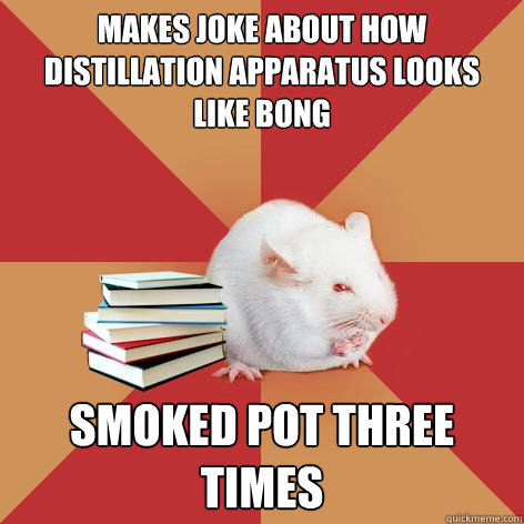 makes joke about how distillation apparatus looks like bong smoked pot three times - makes joke about how distillation apparatus looks like bong smoked pot three times  Science Major Mouse