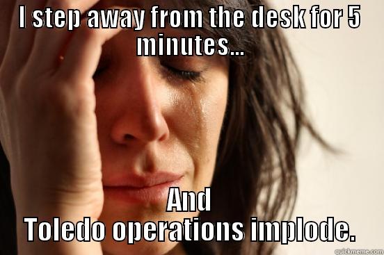 I STEP AWAY FROM THE DESK FOR 5 MINUTES... AND TOLEDO OPERATIONS IMPLODE. First World Problems