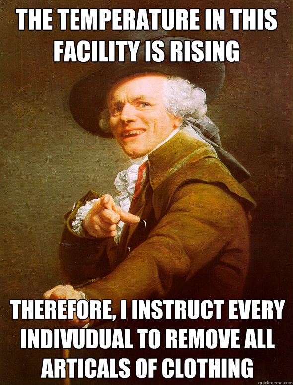 The temperature in this facility is rising Therefore, I instruct every indivudual to remove all articals of clothing  Joseph Ducreux