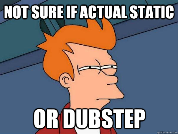 Not sure if actual static Or dubstep  Futurama Fry