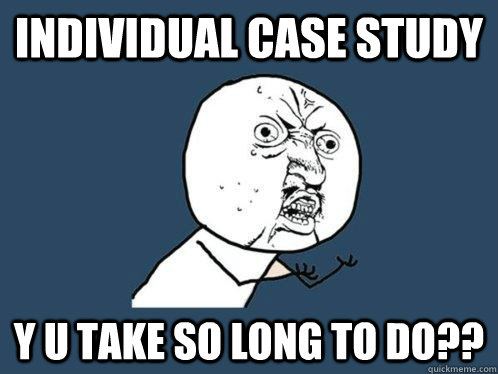 individual case study y u take so long to do??  Y U No