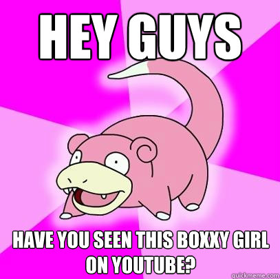 Hey Guys Have you seen this boxxy girl on youtube?  Slowpoke