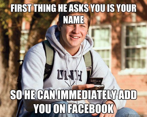 First thing he asks you is your name so he can immediately add you on facebook  College Freshman