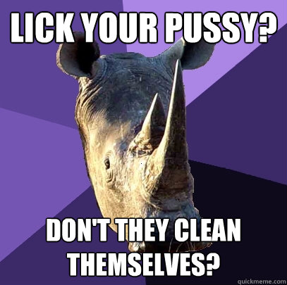 Lick your pussy? Don't they clean themselves?  Sexually Oblivious Rhino