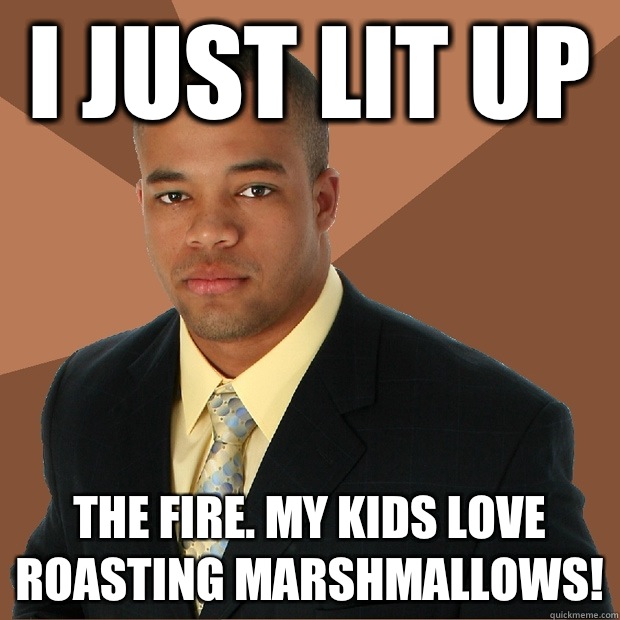 I just lit up The fire. My kids love roasting marshmallows!  Successful Black Man