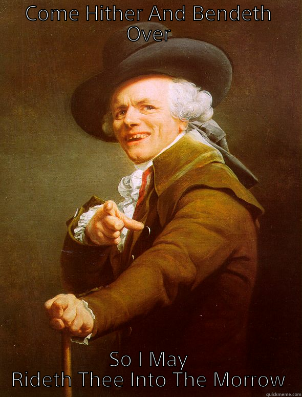 Come Hither - COME HITHER AND BENDETH OVER SO I MAY RIDETH THEE INTO THE MORROW Joseph Ducreux