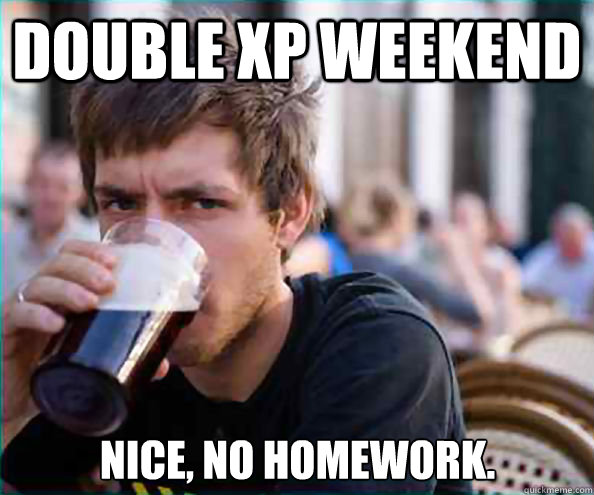 double xp weekend Nice, no homework.  Lazy College Senior