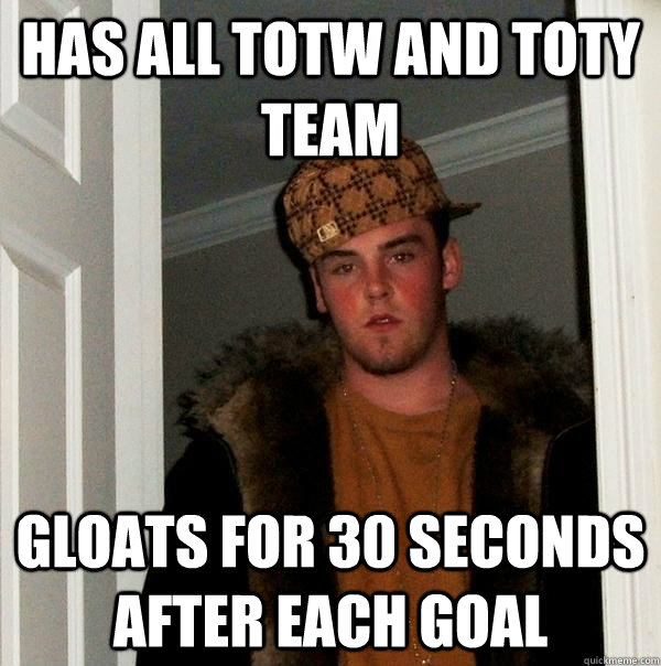 Has all TOTW and TOTY team gloats for 30 seconds after each goal  Scumbag Steve