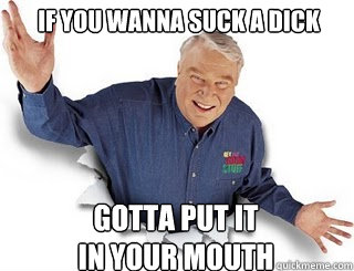 IF YOU WANNA SUCK A DICK GOTTA PUT IT
IN YOUR MOUTH  Obvious John Madden