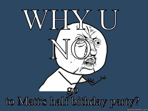 WHY U NO GO TO MATT'S HALF BITHDAY PARTY? Y U No