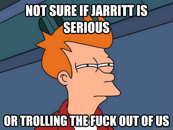 Not sure if Jarritt is serious Or trolling the fuck out of us  Futurama Fry