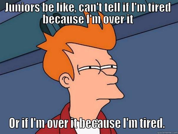 JUNIORS BE LIKE, CAN'T TELL IF I'M TIRED BECAUSE I'M OVER IT OR IF I'M OVER IT BECAUSE I'M TIRED.  Futurama Fry