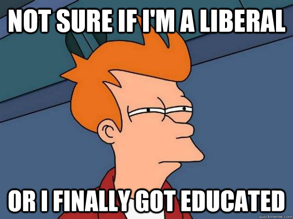 NOT SURE IF I'm a liberal OR I finally got educated  Futurama Fry