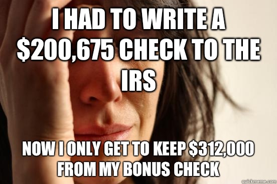 I had to write a $200,675 check to the IRS Now I only get to keep $312,000 from my bonus check - I had to write a $200,675 check to the IRS Now I only get to keep $312,000 from my bonus check  First World Problems