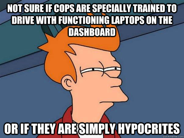 Not sure if cops are specially trained to drive with functioning laptops on the dashboard or if they are simply hypocrites   Futurama Fry