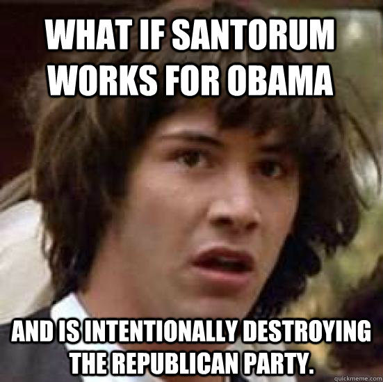 What if Santorum Works for Obama and is intentionally destroying the Republican Party.  conspiracy keanu