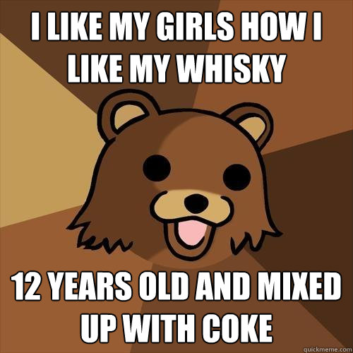 I like my girls how i like my whisky 12 years old and mixed up with coke  Pedobear