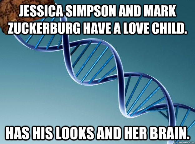 Jessica Simpson and Mark Zuckerburg have a love child. Has his looks and her brain.  Scumbag Genetics