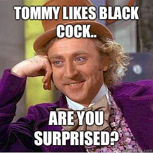 Tommy likes black cock.. Are you surprised?  Condescending Wonka