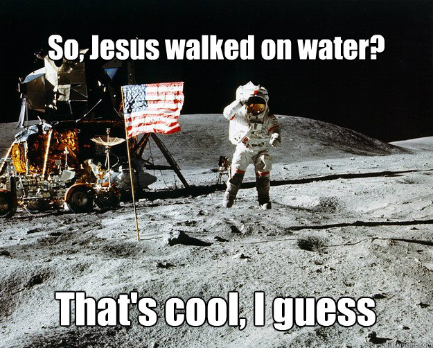 So, Jesus walked on water? That's cool, I guess  Unimpressed Astronaut