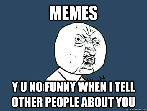 memes y u no funny when i tell other people about you  Y U No