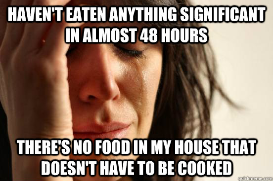 haven't eaten anything significant in almost 48 hours there's no food in my house that doesn't have to be cooked - haven't eaten anything significant in almost 48 hours there's no food in my house that doesn't have to be cooked  First World Problems