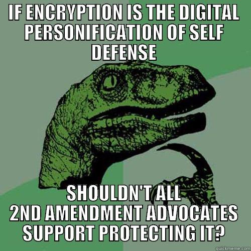 IF ENCRYPTION IS THE DIGITAL PERSONIFICATION OF SELF DEFENSE SHOULDN'T ALL 2ND AMENDMENT ADVOCATES SUPPORT PROTECTING IT? Philosoraptor