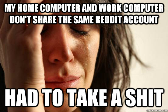 My home computer and work computer don't share the same reddit account Had to take a shit - My home computer and work computer don't share the same reddit account Had to take a shit  First World Problems