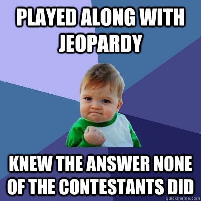 played along with jeopardy knew the answer none of the contestants did - played along with jeopardy knew the answer none of the contestants did  Success Kid