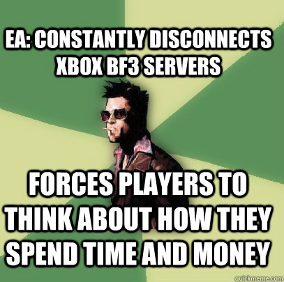 EA: Constantly disconnects xbox BF3 servers Forces players to think about how they spend time and money  Helpful Tyler Durden