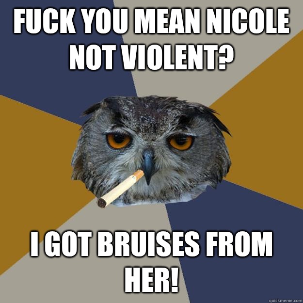 FUCK YOU MEAN NICOLE NOT VIOLENT? I GOT BRUISES FROM HER! - FUCK YOU MEAN NICOLE NOT VIOLENT? I GOT BRUISES FROM HER!  Art Student Owl