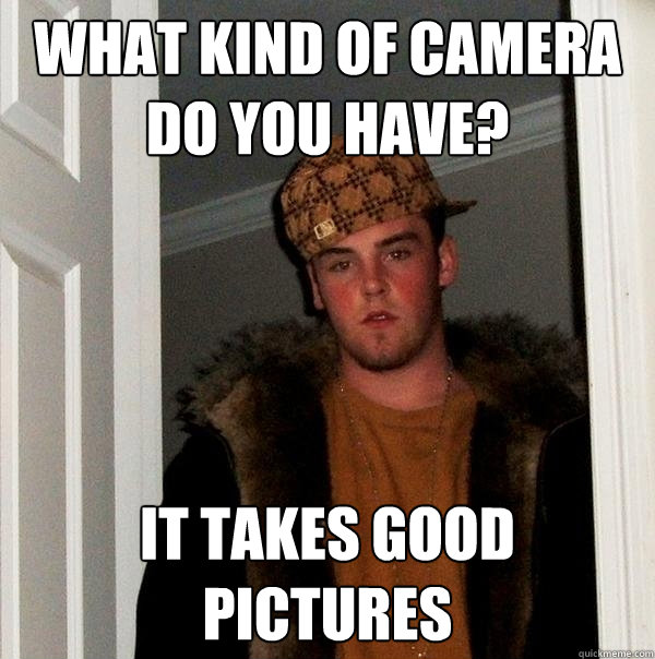 What kind of camera do you have? It takes good pictures  Scumbag Steve