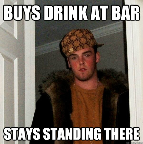 Buys drink at bar Stays standing there  Scumbag Steve