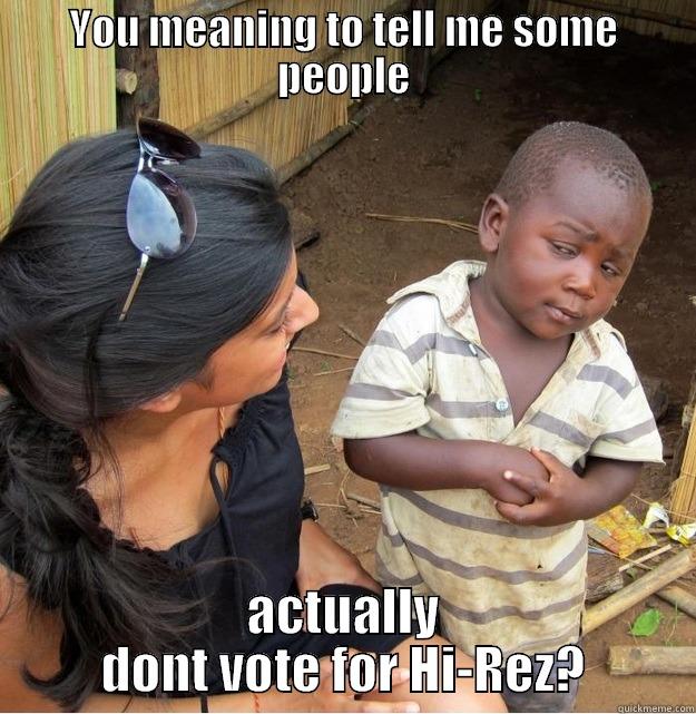 YOU MEANING TO TELL ME SOME PEOPLE ACTUALLY DONT VOTE FOR HI-REZ? Skeptical Third World Kid