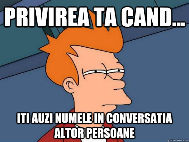 privirea ta cand... iti auzi numele in conversatia altor persoane   Futurama Fry