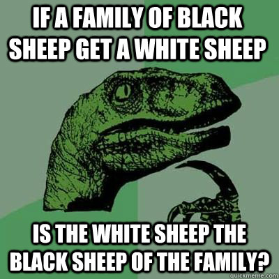 If a family of black sheep get a white sheep Is the white sheep the black sheep of the family? - If a family of black sheep get a white sheep Is the white sheep the black sheep of the family?  Misc