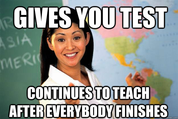 gives you test continues to teach after everybody finishes  Unhelpful High School Teacher