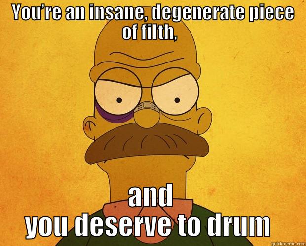  YOU’RE AN INSANE, DEGENERATE PIECE OF FILTH,  AND YOU DESERVE TO DRUM  Misc