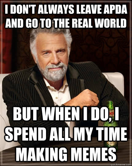 I don't always leave APDA and go to the real world but when I do, I spend all my time making memes  The Most Interesting Man In The World