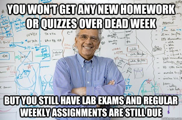 You won't get any new homework or quizzes over dead week But you still have lab exams and regular weekly assignments are still due - You won't get any new homework or quizzes over dead week But you still have lab exams and regular weekly assignments are still due  Engineering Professor