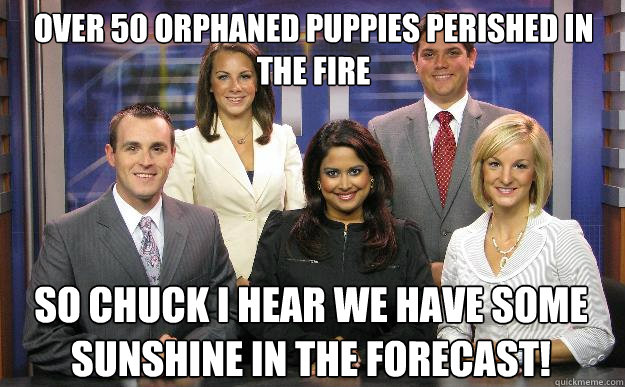 over 50 orphaned puppies perished in the fire so chuck I hear we have some sunshine in the forecast!  