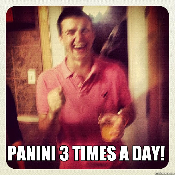 PANINI 3 TIMES A DAY!  Panini